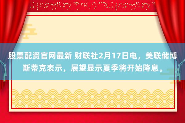 股票配资官网最新 财联社2月17日电，美联储博斯蒂克表示，展望显示夏季将开始降息。