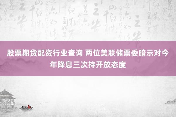 股票期货配资行业查询 两位美联储票委暗示对今年降息三次持开放态度