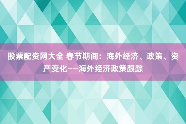 股票配资网大全 春节期间：海外经济、政策、资产变化——海外经济政策跟踪