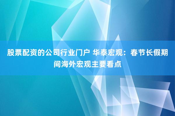 股票配资的公司行业门户 华泰宏观：春节长假期间海外宏观主要看点