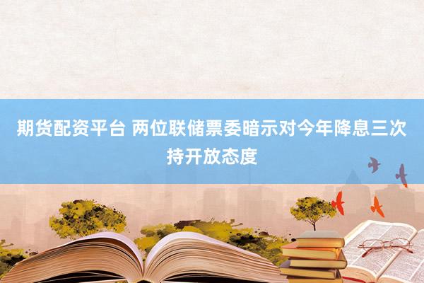 期货配资平台 两位联储票委暗示对今年降息三次持开放态度