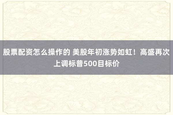 股票配资怎么操作的 美股年初涨势如虹！高盛再次上调标普500目标价