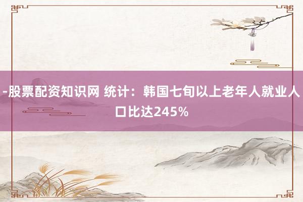 -股票配资知识网 统计：韩国七旬以上老年人就业人口比达245%