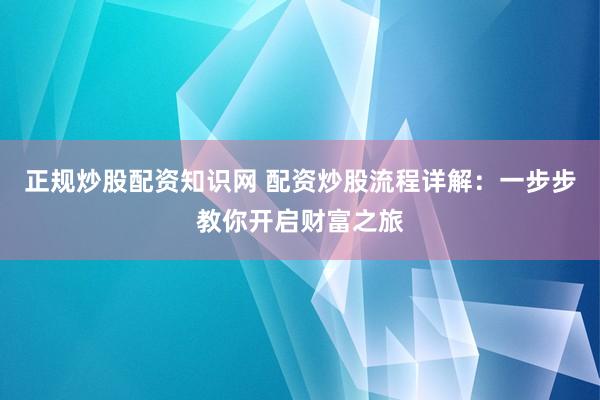 正规炒股配资知识网 配资炒股流程详解：一步步教你开启财富之旅