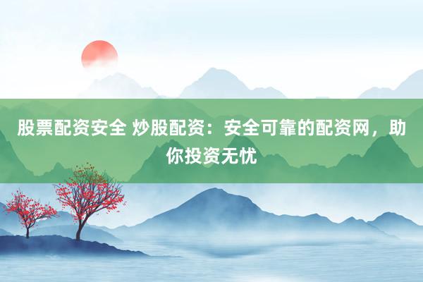 股票配资安全 炒股配资：安全可靠的配资网，助你投资无忧