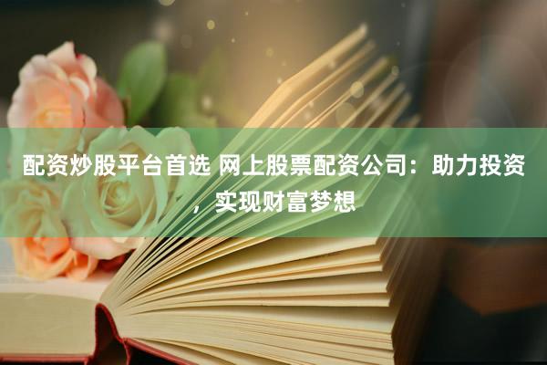 配资炒股平台首选 网上股票配资公司：助力投资，实现财富梦想