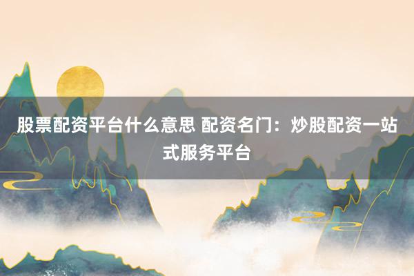 股票配资平台什么意思 配资名门：炒股配资一站式服务平台
