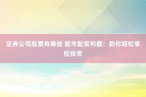 证券公司股票有哪些 股市配资利器：助你轻松掌控投资