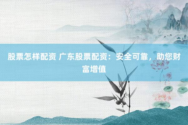 股票怎样配资 广东股票配资：安全可靠，助您财富增值