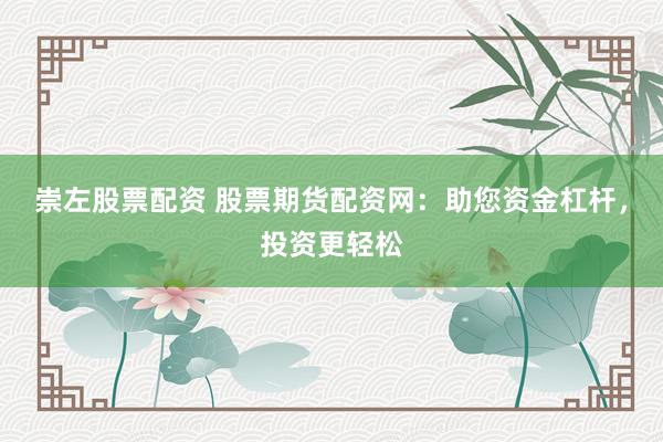 崇左股票配资 股票期货配资网：助您资金杠杆，投资更轻松