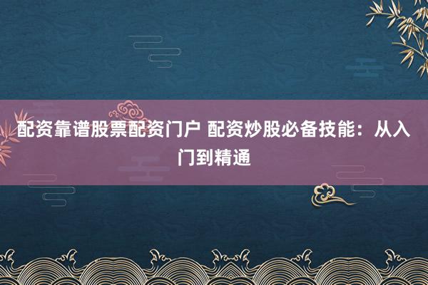 配资靠谱股票配资门户 配资炒股必备技能：从入门到精通