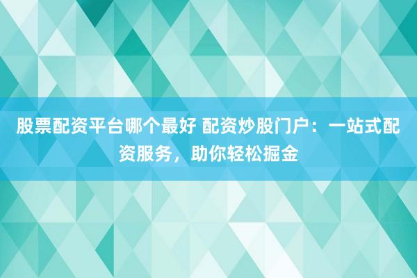 股票配资平台哪个最好 配资炒股门户：一站式配资服务，助你轻松掘金