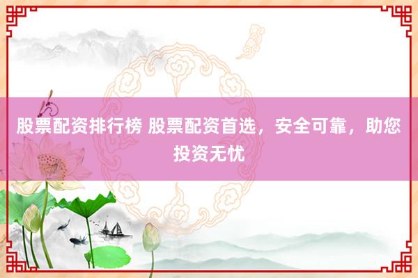 股票配资排行榜 股票配资首选，安全可靠，助您投资无忧