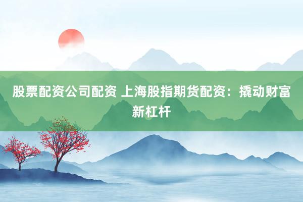 股票配资公司配资 上海股指期货配资：撬动财富新杠杆