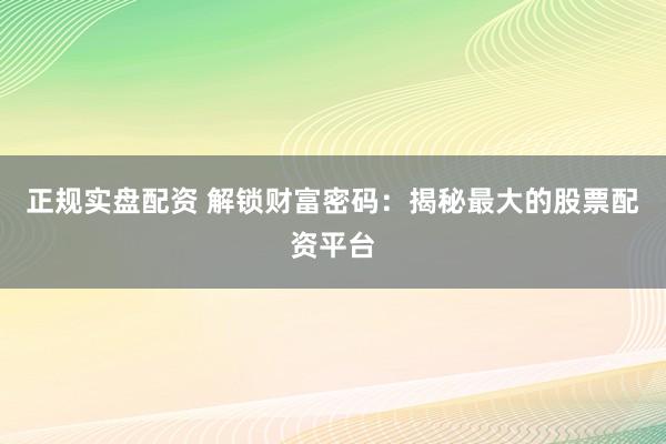 正规实盘配资 解锁财富密码：揭秘最大的股票配资平台