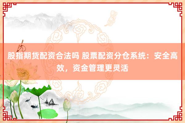 股指期货配资合法吗 股票配资分仓系统：安全高效，资金管理更灵活