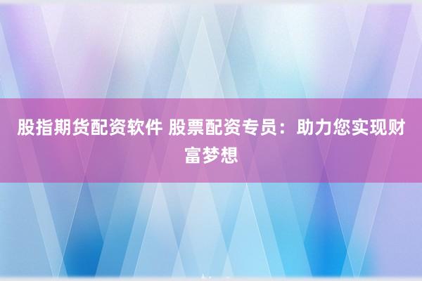 股指期货配资软件 股票配资专员：助力您实现财富梦想