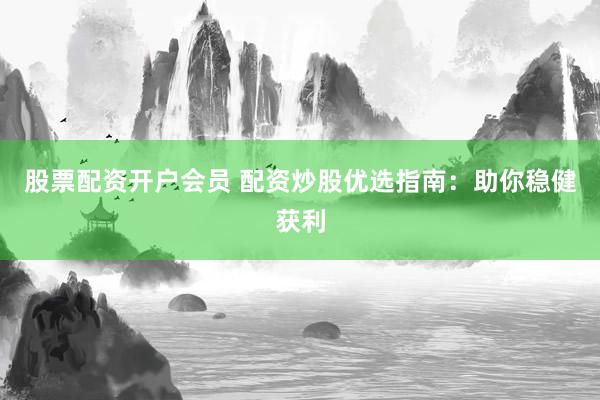 股票配资开户会员 配资炒股优选指南：助你稳健获利