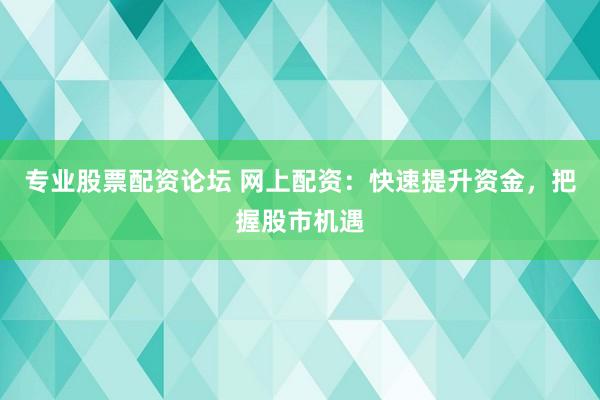 专业股票配资论坛 网上配资：快速提升资金，把握股市机遇