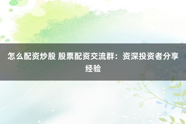 怎么配资炒股 股票配资交流群：资深投资者分享经验