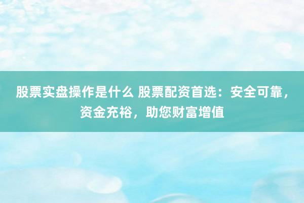 股票实盘操作是什么 股票配资首选：安全可靠，资金充裕，助您财富增值