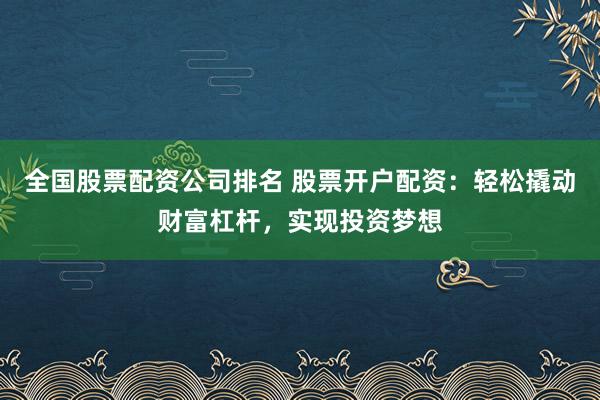 全国股票配资公司排名 股票开户配资：轻松撬动财富杠杆，实现投资梦想