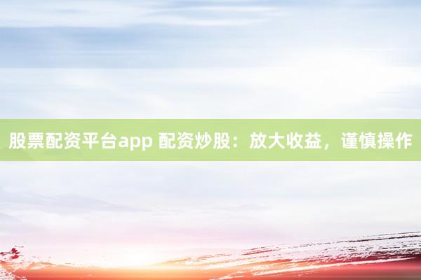 股票配资平台app 配资炒股：放大收益，谨慎操作