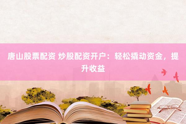 唐山股票配资 炒股配资开户：轻松撬动资金，提升收益