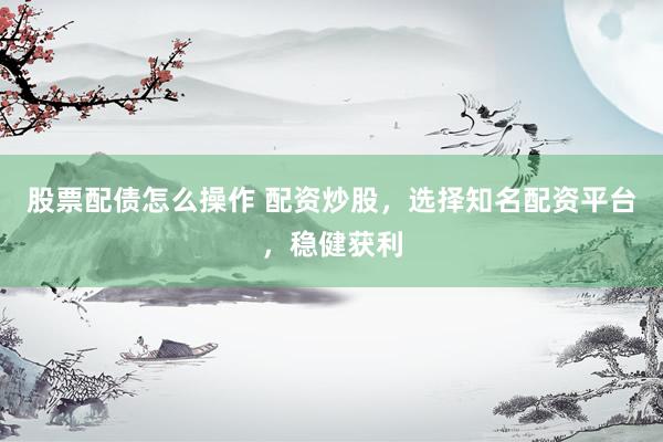 股票配债怎么操作 配资炒股，选择知名配资平台，稳健获利