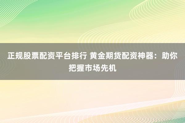 正规股票配资平台排行 黄金期货配资神器：助你把握市场先机