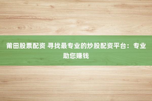 莆田股票配资 寻找最专业的炒股配资平台：专业助您赚钱