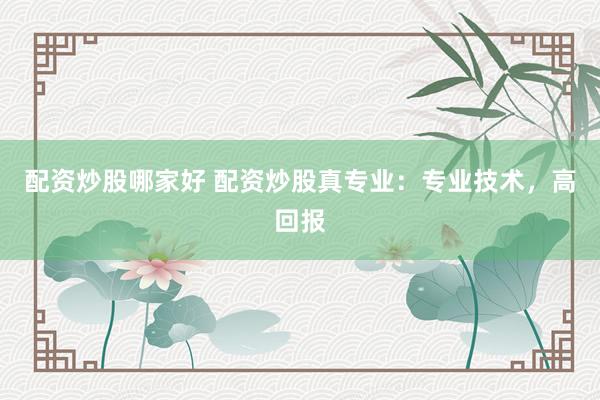 配资炒股哪家好 配资炒股真专业：专业技术，高回报