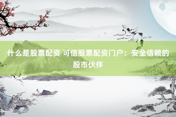 什么是股票配资 可信股票配资门户：安全信赖的股市伙伴