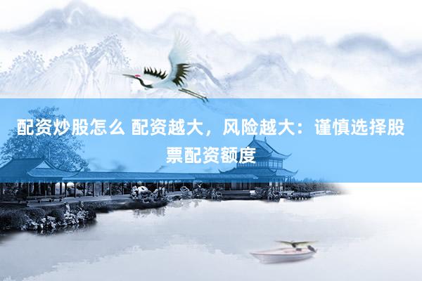 配资炒股怎么 配资越大，风险越大：谨慎选择股票配资额度