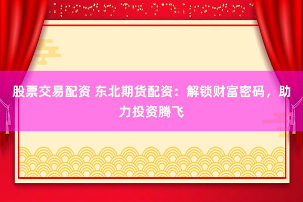 股票交易配资 东北期货配资：解锁财富密码，助力投资腾飞