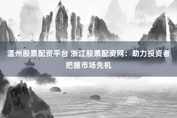 温州股票配资平台 浙江股票配资网：助力投资者把握市场先机