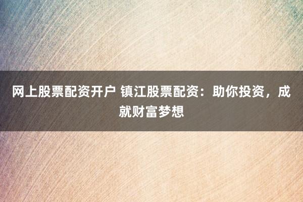 网上股票配资开户 镇江股票配资：助你投资，成就财富梦想