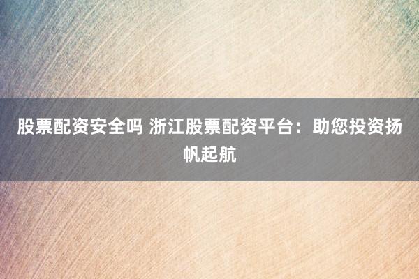 股票配资安全吗 浙江股票配资平台：助您投资扬帆起航