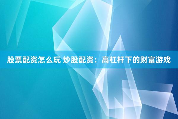 股票配资怎么玩 炒股配资：高杠杆下的财富游戏