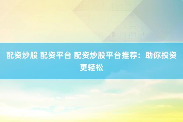 配资炒股 配资平台 配资炒股平台推荐：助你投资更轻松