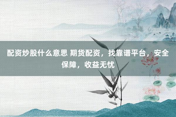 配资炒股什么意思 期货配资，找靠谱平台，安全保障，收益无忧