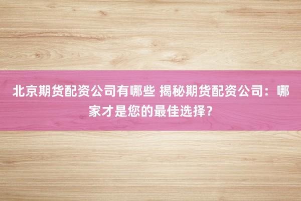 北京期货配资公司有哪些 揭秘期货配资公司：哪家才是您的最佳选择？