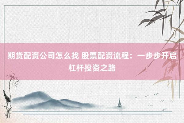 期货配资公司怎么找 股票配资流程：一步步开启杠杆投资之路