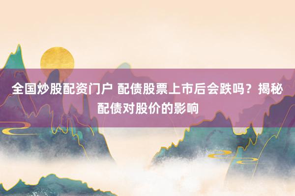 全国炒股配资门户 配债股票上市后会跌吗？揭秘配债对股价的影响