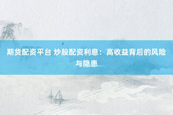 期货配资平台 炒股配资利息：高收益背后的风险与隐患