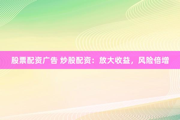 股票配资广告 炒股配资：放大收益，风险倍增