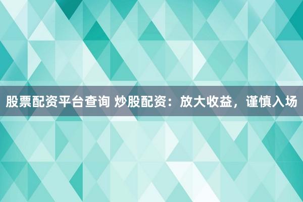 股票配资平台查询 炒股配资：放大收益，谨慎入场