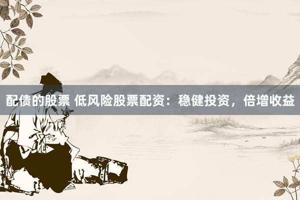 配债的股票 低风险股票配资：稳健投资，倍增收益