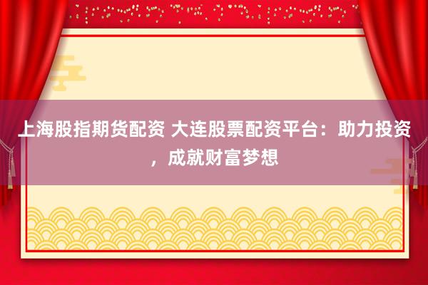 上海股指期货配资 大连股票配资平台：助力投资，成就财富梦想