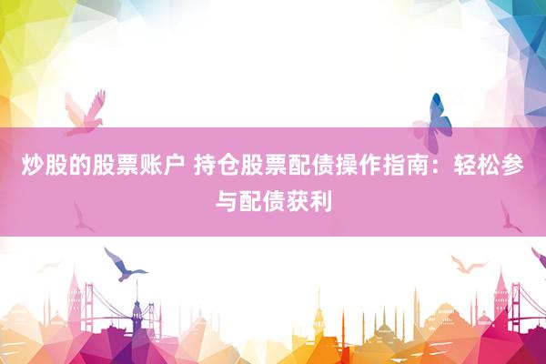 炒股的股票账户 持仓股票配债操作指南：轻松参与配债获利
